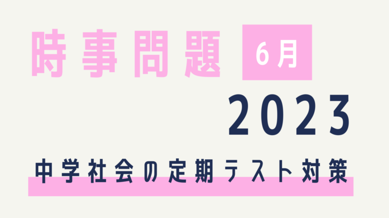 時事問題【2023年6月】中学生の社会定期テスト対策（中間・期末）～6月30日更新 | コドモの力をのばしたい！家庭学習で学ぶ力を育む方法